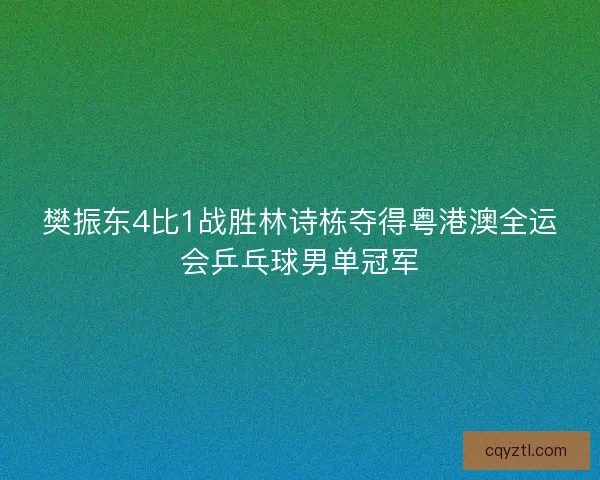 樊振东4比1战胜林诗栋夺得粤港澳全运会乒乓球男单冠军
