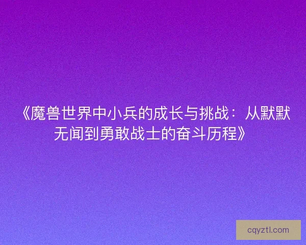 《魔兽世界中小兵的成长与挑战：从默默无闻到勇敢战士的奋斗历程》
