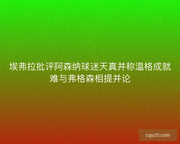 埃弗拉批评阿森纳球迷天真并称温格成就难与弗格森相提并论