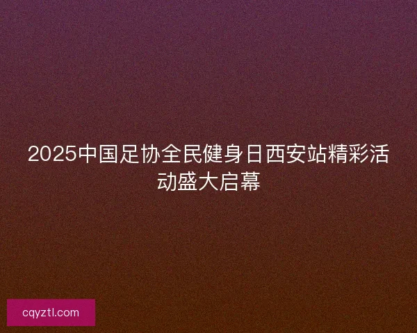 2025中国足协全民健身日西安站精彩活动盛大启幕