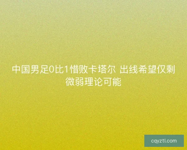 中国男足0比1惜败卡塔尔 出线希望仅剩微弱理论可能