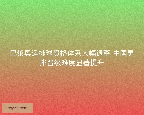 巴黎奥运排球资格体系大幅调整 中国男排晋级难度显著提升