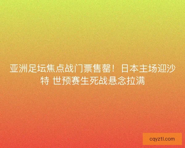 亚洲足坛焦点战门票售罄！日本主场迎沙特 世预赛生死战悬念拉满