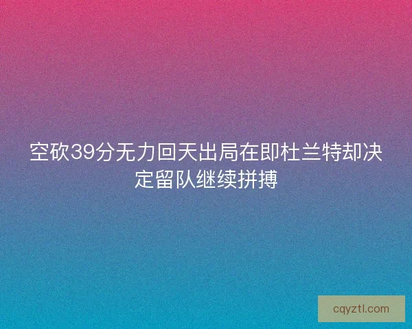 空砍39分无力回天出局在即杜兰特却决定留队继续拼搏