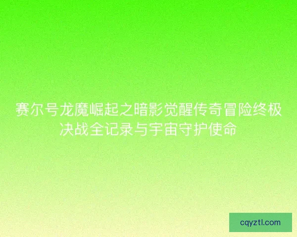 赛尔号龙魔崛起之暗影觉醒传奇冒险终极决战全记录与宇宙守护使命