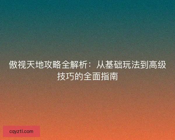 傲视天地攻略全解析：从基础玩法到高级技巧的全面指南